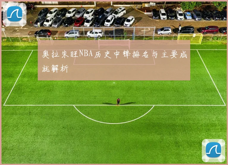 奥拉朱旺NBA历史中锋排名与主要成就解析