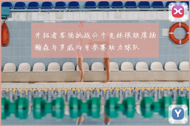 开拓者客场挑战公牛克林根缺席杨瀚森与罗威均可参赛助力球队
