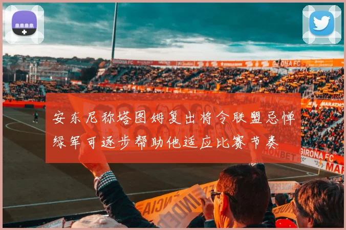 安东尼称塔图姆复出将令联盟忌惮绿军可逐步帮助他适应比赛节奏
