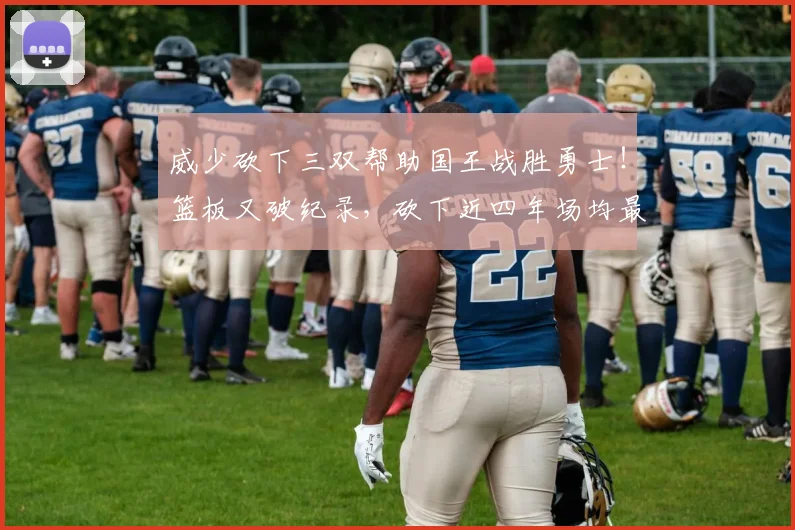 威少砍下三双帮助国王战胜勇士！篮板又破纪录，砍下近四年场均最高得分