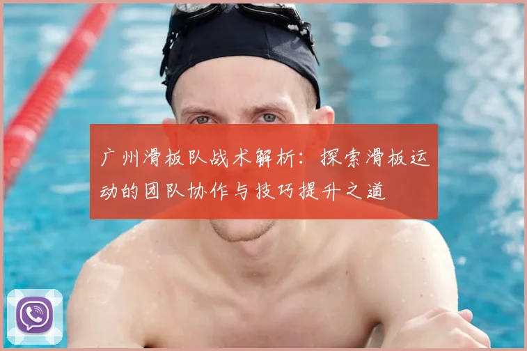 广州滑板队战术解析：探索滑板运动的团队协作与技巧提升之道