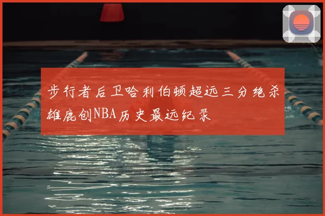 步行者后卫哈利伯顿超远三分绝杀雄鹿创NBA历史最远纪录