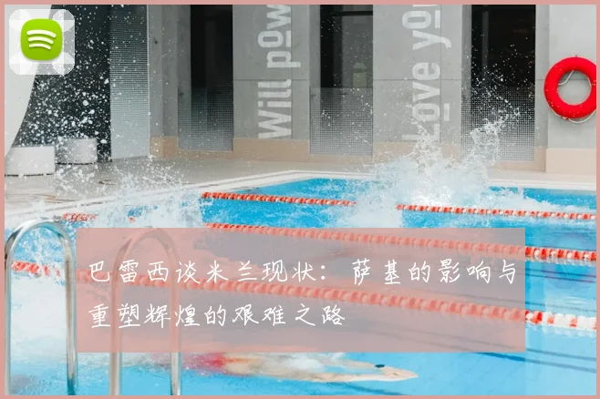 巴雷西谈米兰现状：萨基的影响与重塑辉煌的艰难之路