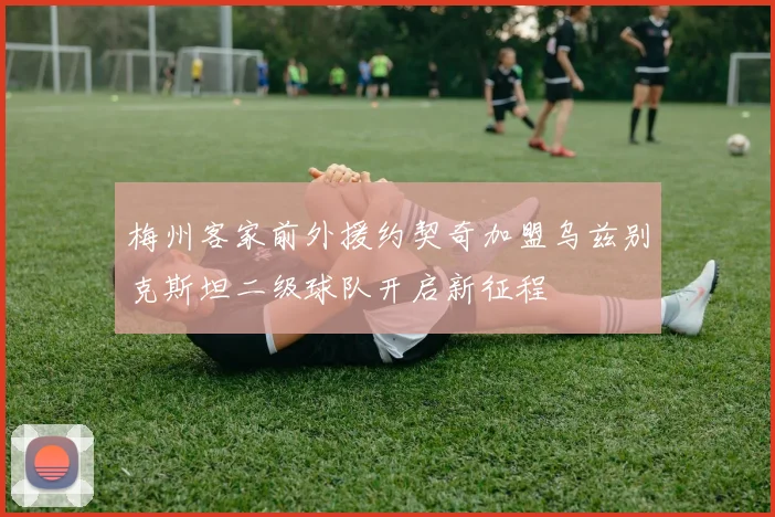 梅州客家前外援约契奇加盟乌兹别克斯坦二级球队开启新征程