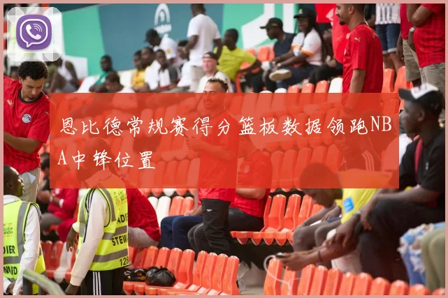 恩比德常规赛得分篮板数据领跑NBA中锋位置
