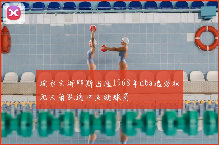埃尔文海耶斯当选1968年nba选秀状元火箭队选中关键球员