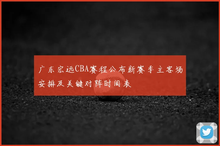 广东宏远CBA赛程公布新赛季主客场安排及关键对阵时间表