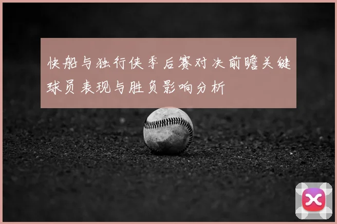 快船与独行侠季后赛对决前瞻关键球员表现与胜负影响分析