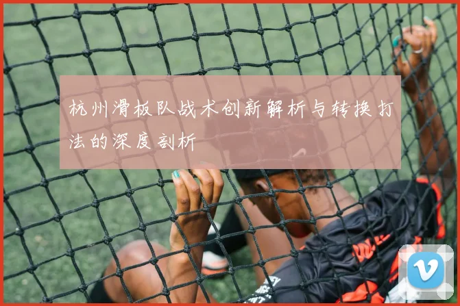 杭州滑板队战术创新解析与转换打法的深度剖析