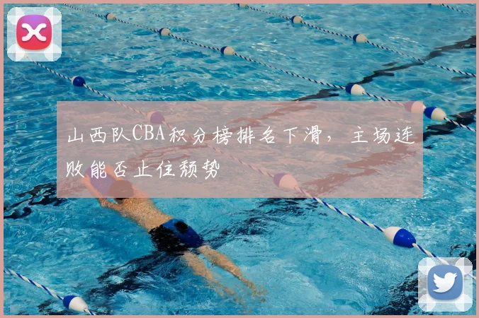 山西队CBA积分榜排名下滑，主场连败能否止住颓势